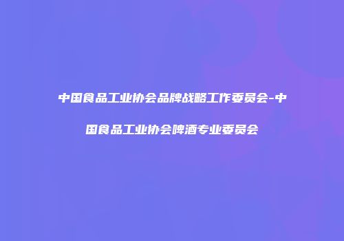 中国食品工业协会品牌战略工作委员会-中国食品工业协会啤酒专业委员会