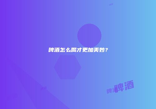 啤酒怎么喝才更加美妙？