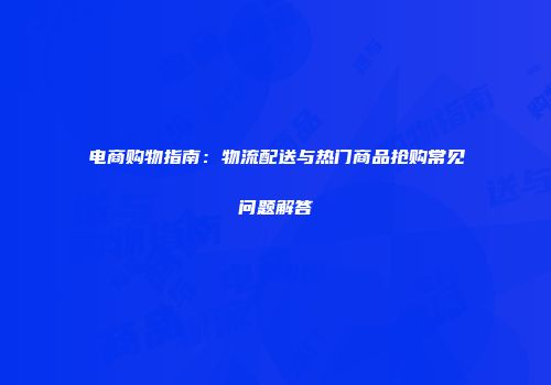 电商购物指南：物流配送与热门商品抢购常见问题解答