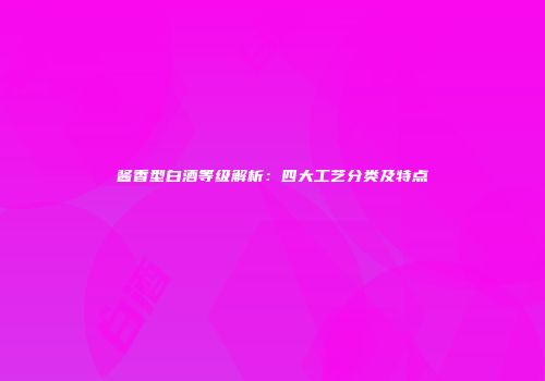 酱香型白酒等级解析：四大工艺分类及特点