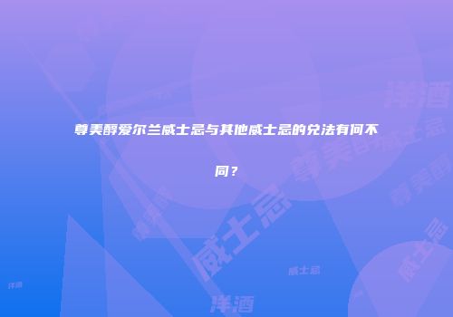 尊美醇爱尔兰威士忌与其他威士忌的兑法有何不同？
