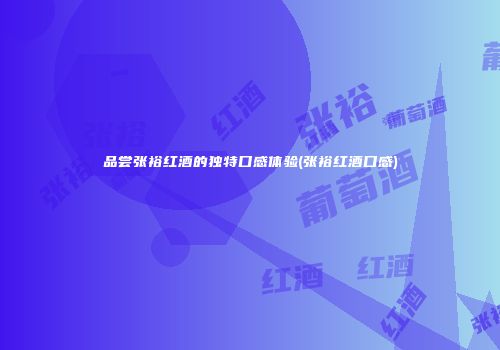 品尝张裕红酒的独特口感体验(张裕红酒口感)