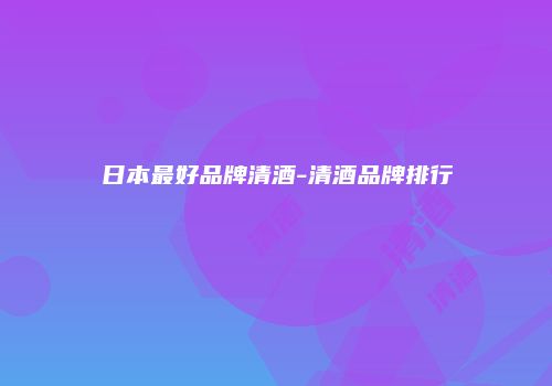 日本最好品牌清酒-清酒品牌排行
