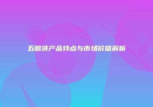 五粮液产品特点与市场价值解析