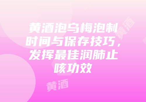 黄酒泡乌梅泡制时间与保存技巧，发挥最佳润肺止咳功效