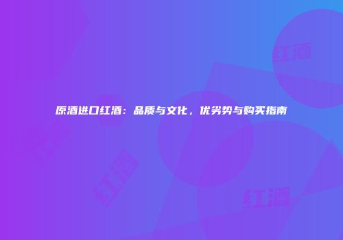 原酒进口红酒：品质与文化，优劣势与购买指南