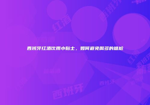 西班牙红酒饮用小贴士，如何避免喝多的尴尬