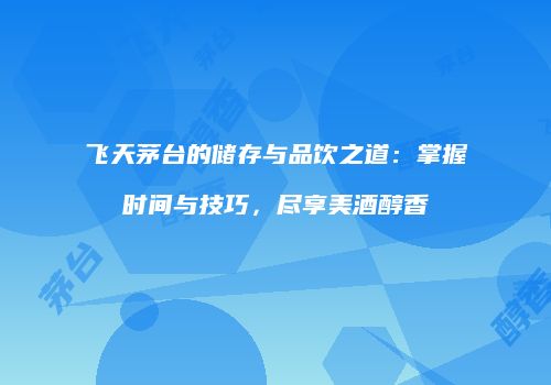 飞天茅台的储存与品饮之道：掌握时间与技巧，尽享美酒醇香