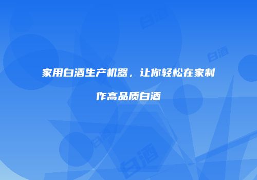 家用白酒生产机器，让你轻松在家制作高品质白酒