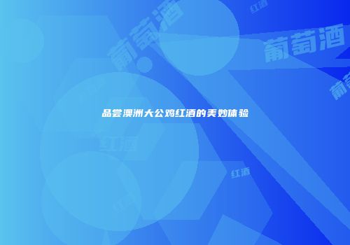 品尝澳洲大公鸡红酒的美妙体验