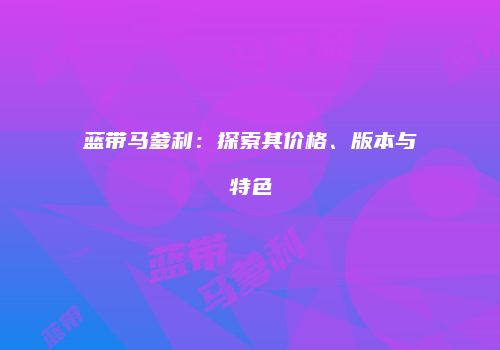蓝带马爹利：探索其价格、版本与特色
