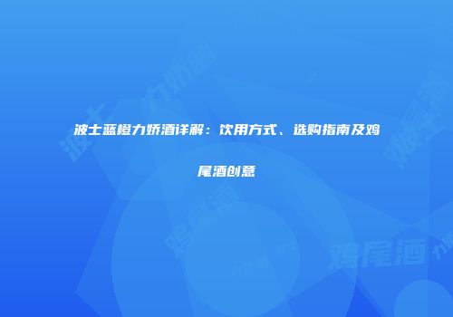 波士蓝橙力娇酒详解：饮用方式、选购指南及鸡尾酒创意