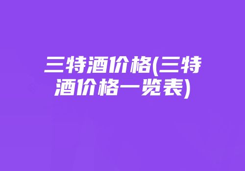 三特酒价格(三特酒价格一览表)
