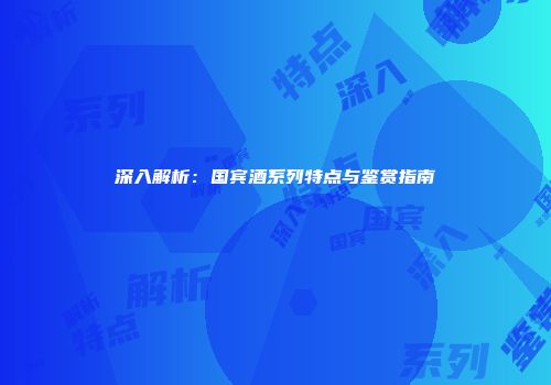 深入解析：国宾酒系列特点与鉴赏指南