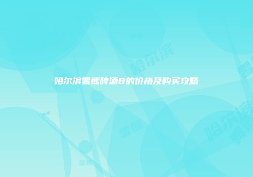 哈尔滨雪熊啤酒8的价格及购买攻略