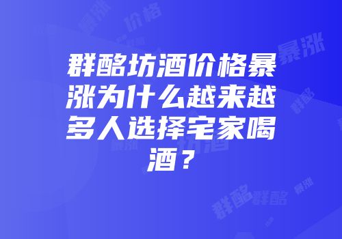 群酩坊酒价格暴涨为什么越来越多人选择宅家喝酒？