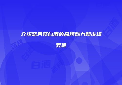 介绍蓝月亮白酒的品牌魅力和市场表现