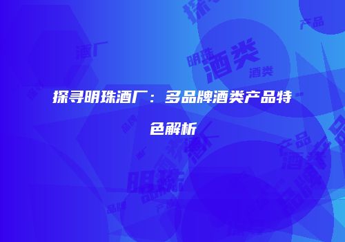 探寻明珠酒厂：多品牌酒类产品特色解析