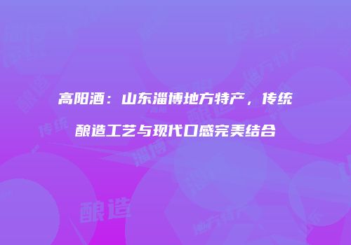 高阳酒：山东淄博地方特产，传统酿造工艺与现代口感完美结合
