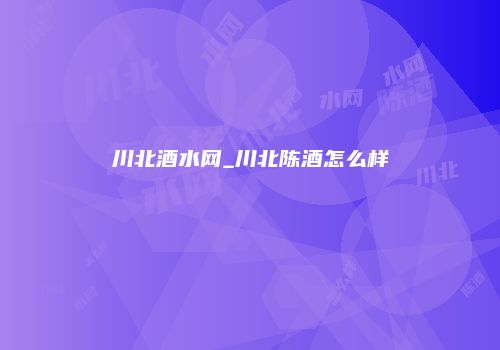 川北酒水网_川北陈酒怎么样