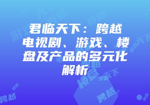 君临天下：跨越电视剧、游戏、楼盘及产品的多元化解析