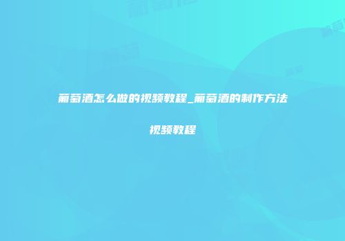 葡萄酒怎么做的视频教程_葡萄酒的制作方法视频教程