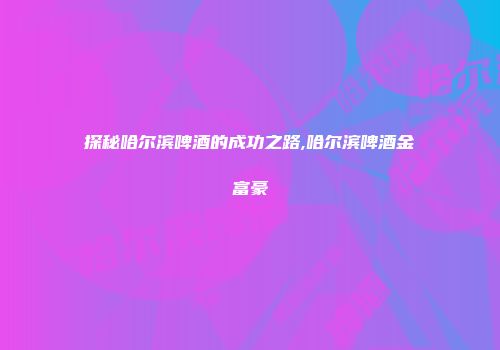 探秘哈尔滨啤酒的成功之路,哈尔滨啤酒金富豪