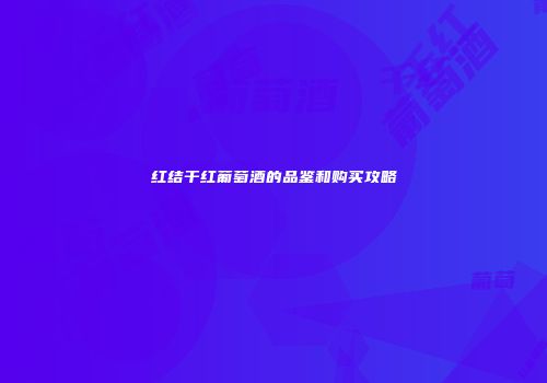 红结干红葡萄酒的品鉴和购买攻略
