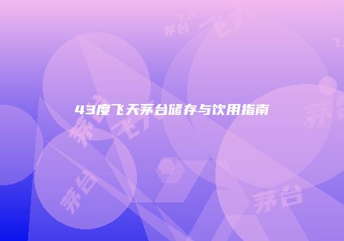 43度飞天茅台储存与饮用指南