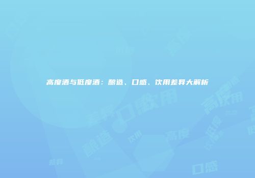 高度酒与低度酒：酿造、口感、饮用差异大解析