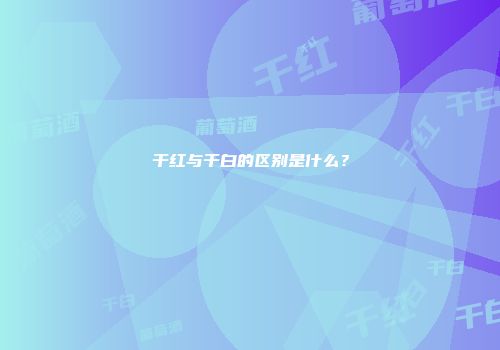 干红与干白的区别是什么？