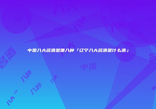 中国八大名酒是哪八种「辽宁八大名酒是什么酒」