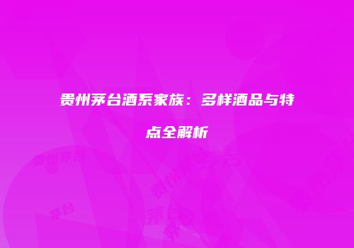 贵州茅台酒系家族：多样酒品与特点全解析