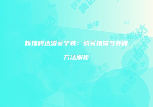 辉煌腾达酒豪华装：购买指南与存储方法解析