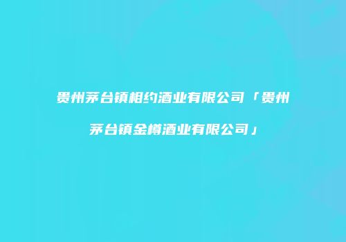 贵州茅台镇相约酒业有限公司「贵州茅台镇金樽酒业有限公司」