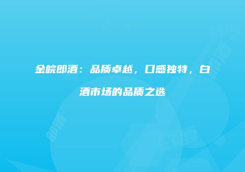 金皖郎酒：品质卓越，口感独特，白酒市场的品质之选