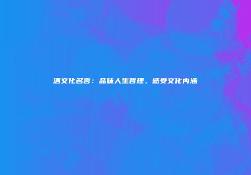 酒文化名言：品味人生哲理，感受文化内涵