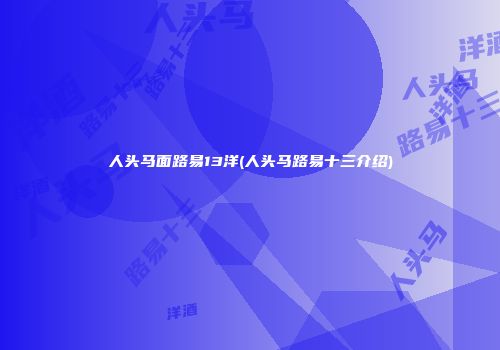 人头马面路易13洋(人头马路易十三介绍)