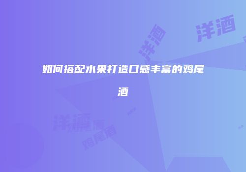 如何搭配水果打造口感丰富的鸡尾酒