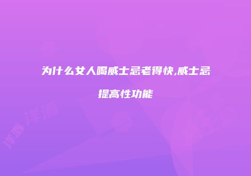 为什么女人喝威士忌老得快,威士忌提高性功能