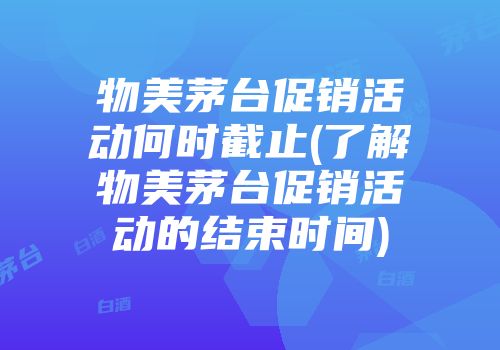 物美茅台促销活动何时截止(了解物美茅台促销活动的结束时间)