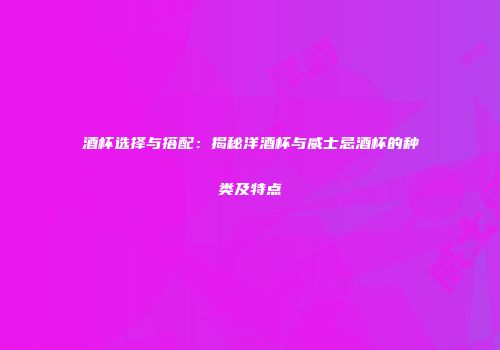 酒杯选择与搭配：揭秘洋酒杯与威士忌酒杯的种类及特点