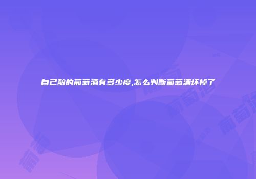 自己酿的葡萄酒有多少度,怎么判断葡萄酒坏掉了