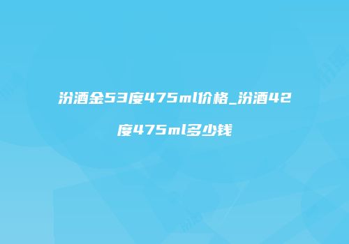 汾酒金53度475ml价格_汾酒42度475ml多少钱
