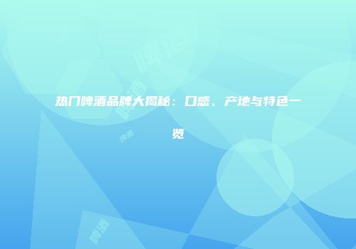 热门啤酒品牌大揭秘：口感、产地与特色一览