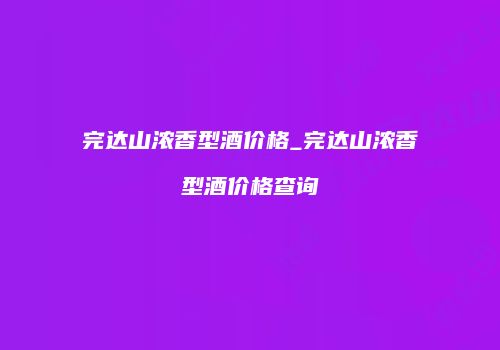 完达山浓香型酒价格_完达山浓香型酒价格查询