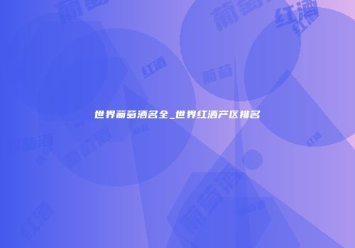 世界葡萄酒名全_世界红酒产区排名
