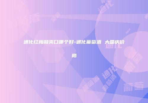 通化红梅和爽口哪个好-通化葡萄酒 大国庆价格