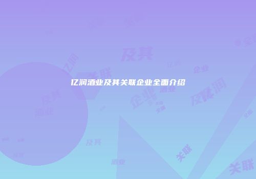 亿润酒业及其关联企业全面介绍
