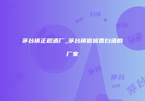 茅台镇正规酒厂_茅台镇做酱香白酒的厂家